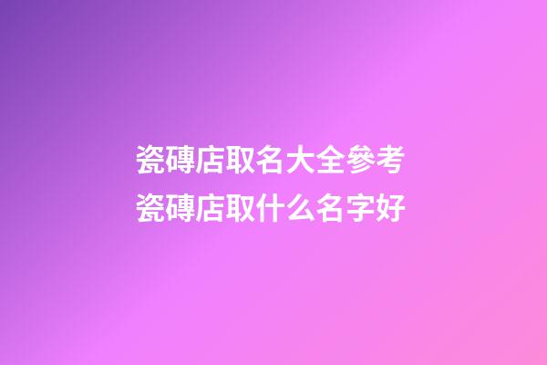 瓷磚店取名大全參考 瓷磚店取什么名字好-第1張-店鋪起名-玄機派